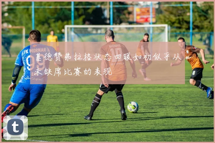 基德赞弗拉格状态回暖如初似乎从未缺席比赛的表现