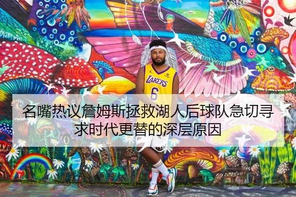 名嘴热议詹姆斯拯救湖人后球队急切寻求时代更替的深层原因（BaJIeSPORtS）