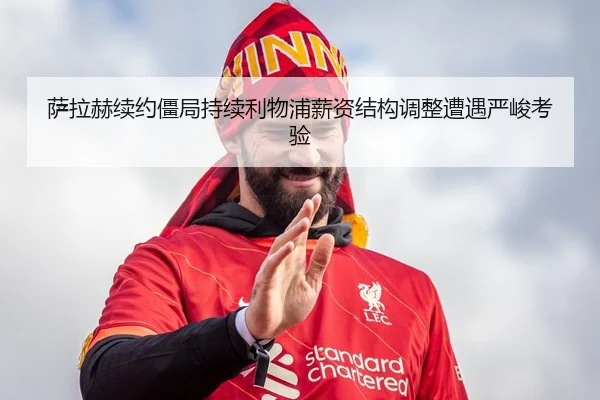 萨拉赫续约僵局持续利物浦薪资结构调整遭遇严峻考验（BaJIeSPORtS）